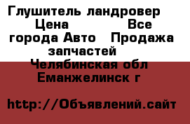 Глушитель ландровер . › Цена ­ 15 000 - Все города Авто » Продажа запчастей   . Челябинская обл.,Еманжелинск г.